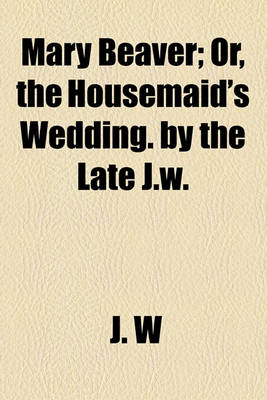 Book cover for Mary Beaver; Or, the Housemaid's Wedding. by the Late J.W.