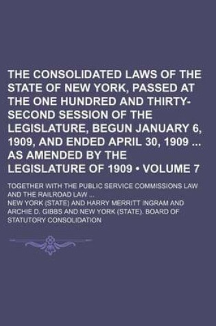 Cover of The Consolidated Laws of the State of New York, Passed at the One Hundred and Thirty-Second Session of the Legislature, Begun January 6, 1909, and Ended April 30, 1909 as Amended by the Legislature of 1909 (Volume 7); Together with the Public Service Com