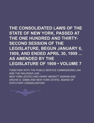 Book cover for The Consolidated Laws of the State of New York, Passed at the One Hundred and Thirty-Second Session of the Legislature, Begun January 6, 1909, and Ended April 30, 1909 as Amended by the Legislature of 1909 (Volume 7); Together with the Public Service Com