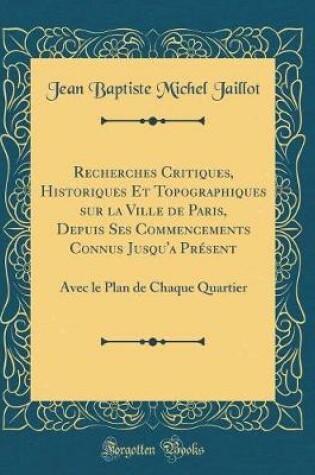 Cover of Recherches Critiques, Historiques Et Topographiques Sur La Ville de Paris, Depuis Ses Commencements Connus Jusqu'a Présent