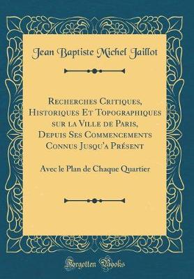 Book cover for Recherches Critiques, Historiques Et Topographiques Sur La Ville de Paris, Depuis Ses Commencements Connus Jusqu'a Présent