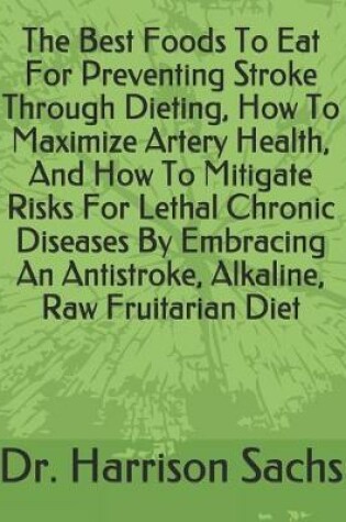 Cover of The Best Foods To Eat For Preventing Stroke Through Dieting, How To Maximize Artery Health, And How To Mitigate Risks For Lethal Chronic Diseases By Embracing An Antistroke, Alkaline, Raw Fruitarian Diet