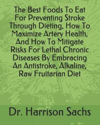 Book cover for The Best Foods To Eat For Preventing Stroke Through Dieting, How To Maximize Artery Health, And How To Mitigate Risks For Lethal Chronic Diseases By Embracing An Antistroke, Alkaline, Raw Fruitarian Diet