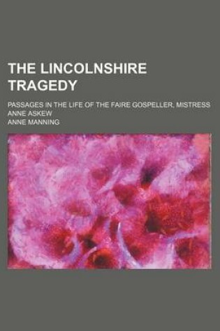 Cover of The Lincolnshire Tragedy; Passages in the Life of the Faire Gospeller, Mistress Anne Askew