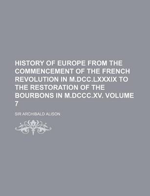 Book cover for History of Europe from the Commencement of the French Revolution in M.DCC.LXXXIX to the Restoration of the Bourbons in M.DCCC.XV Volume 7