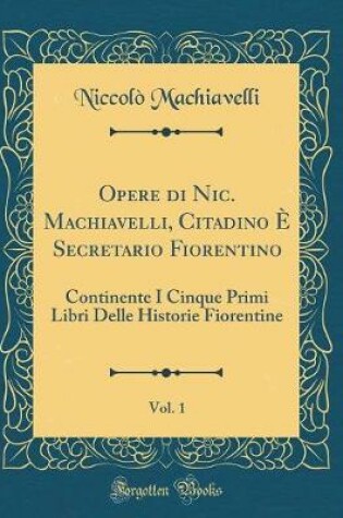 Cover of Opere Di Nic. Machiavelli, Citadino E Secretario Fiorentino, Vol. 1