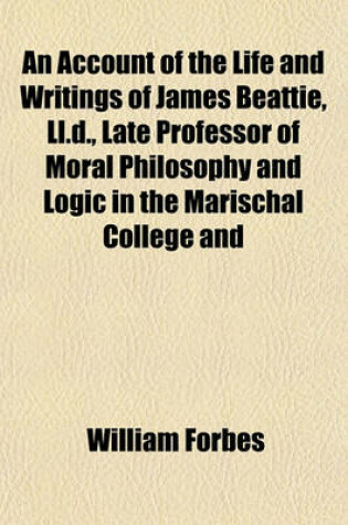 Cover of An Account of the Life and Writings of James Beattie, LL.D., Late Professor of Moral Philosophy and Logic in the Marischal College and University of Aberdeen (Volume 1); Including Many of His Original Letters