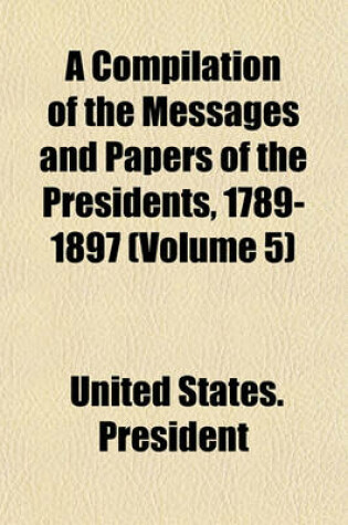 Cover of A Compilation of the Messages and Papers of the Presidents, 1789-1897 (Volume 5)