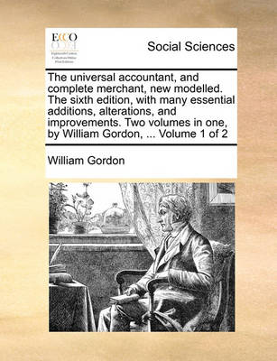 Book cover for The Universal Accountant, and Complete Merchant, New Modelled. the Sixth Edition, with Many Essential Additions, Alterations, and Improvements. Two Volumes in One, by William Gordon, ... Volume 1 of 2