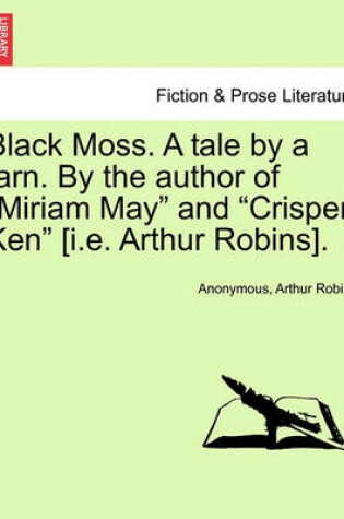 Cover of Black Moss. a Tale by a Tarn. by the Author of "Miriam May" and "Crispen Ken" [I.E. Arthur Robins].