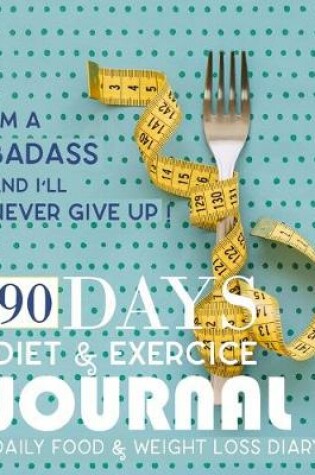 Cover of I'm A Badass And I'll Never Give Up, 90 Days Diet & ExerciceJournal, Daily Food & Weight Loss Diary