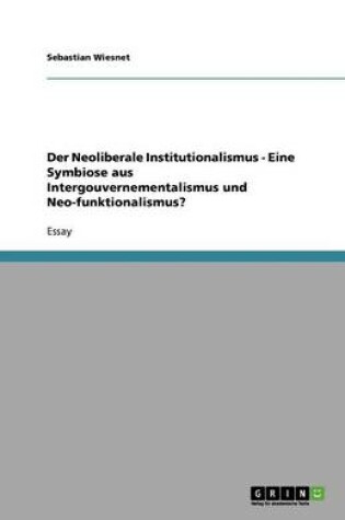 Cover of Der Neoliberale Institutionalismus - Eine Symbiose aus Intergouvernementalismus und Neo-funktionalismus?