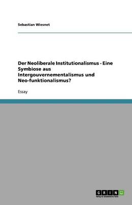 Book cover for Der Neoliberale Institutionalismus - Eine Symbiose aus Intergouvernementalismus und Neo-funktionalismus?