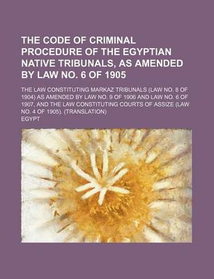 Book cover for The Code of Criminal Procedure of the Egyptian Native Tribunals, as Amended by Law No. 6 of 1905; The Law Constituting Markaz Tribunals (Law No. 8 of 1904) as Amended by Law No. 9 of 1906 and Law No. 6 of 1907, and the Law Constituting Courts of Assize (Law No