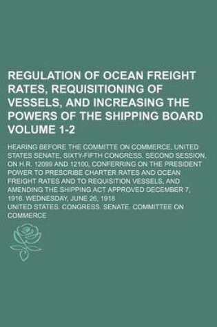 Cover of Regulation of Ocean Freight Rates, Requisitioning of Vessels, and Increasing the Powers of the Shipping Board Volume 1-2; Hearing Before the Committe