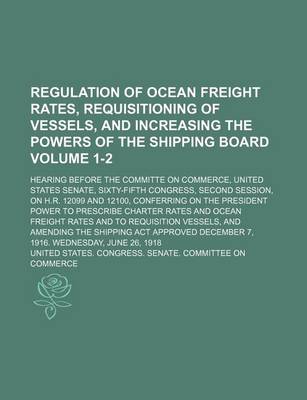 Book cover for Regulation of Ocean Freight Rates, Requisitioning of Vessels, and Increasing the Powers of the Shipping Board Volume 1-2; Hearing Before the Committe