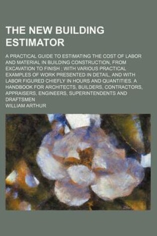 Cover of The New Building Estimator; A Practical Guide to Estimating the Cost of Labor and Material in Building Construction, from Excavation to Finish with Various Practical Examples of Work Presented in Detail, and with Labor Figured Chiefly in