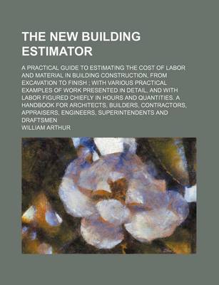 Book cover for The New Building Estimator; A Practical Guide to Estimating the Cost of Labor and Material in Building Construction, from Excavation to Finish with Various Practical Examples of Work Presented in Detail, and with Labor Figured Chiefly in