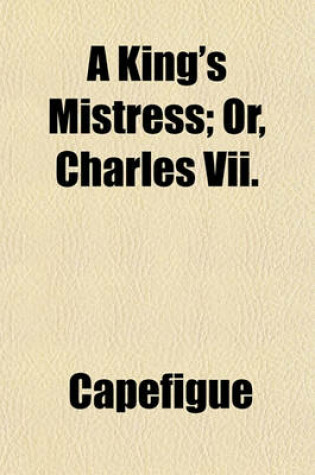 Cover of A King's Mistress; Or, Charles VII. & Agnes Sorel and Chivalry in the XV. Century Volume 1-2