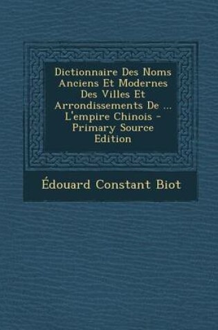 Cover of Dictionnaire Des Noms Anciens Et Modernes Des Villes Et Arrondissements de ... L'Empire Chinois