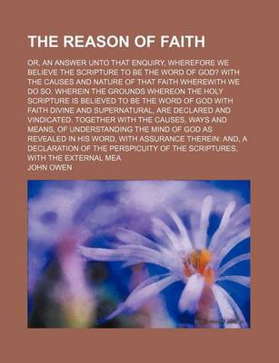 Book cover for The Reason of Faith; Or, an Answer Unto That Enquiry, Wherefore We Believe the Scripture to Be the Word of God? with the Causes and Nature of That Fai