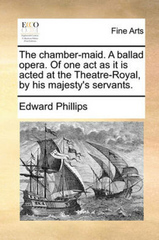 Cover of The Chamber-Maid. a Ballad Opera. of One Act as It Is Acted at the Theatre-Royal, by His Majesty's Servants.