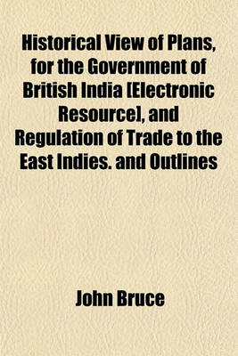 Book cover for Historical View of Plans, for the Government of British India [Electronic Resource], and Regulation of Trade to the East Indies. and Outlines