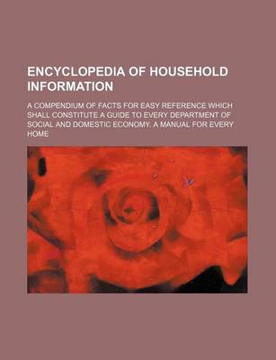 Book cover for Encyclopedia of Household Information; A Compendium of Facts for Easy Reference Which Shall Constitute a Guide to Every Department of Social and Domestic Economy. a Manual for Every Home