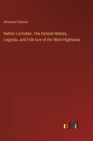 Cover of Nether Lochaber. The Natural History, Legends, and Folk-lore of the West Highlands