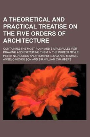 Cover of A Theoretical and Practical Treatise on the Five Orders of Architecture; Containing the Most Plain and Simple Rules for Drawing and Executing Them in the Purest Style