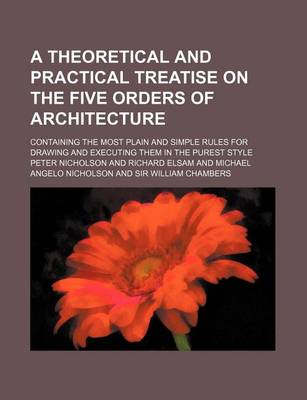 Book cover for A Theoretical and Practical Treatise on the Five Orders of Architecture; Containing the Most Plain and Simple Rules for Drawing and Executing Them in the Purest Style