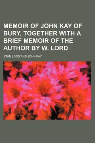 Cover of Memoir of John Kay of Bury, Together with a Brief Memoir of the Author by W. Lord