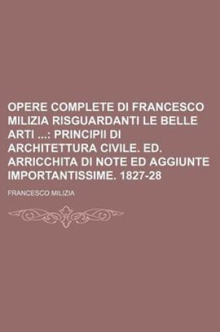 Cover of Opere Complete Di Francesco Milizia Risguardanti Le Belle Arti (6); Principii Di Architettura Civile. Ed. Arricchita Di Note Ed Aggiunte Importantissime. 1827-28