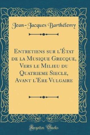 Cover of Entretiens Sur l'État de la Musique Grecque, Vers Le Milieu Du Quatrieme Siecle, Avant l'Ere Vulgaire (Classic Reprint)
