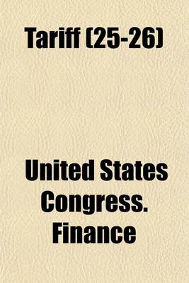 Book cover for Tariff Volume 25-26; Hearings Before the Committee on Finance, United States Senate, Sixty-Seventh Congress, First Session on H.R. 7456, an ACT to Provide Revenue, to Regulate Commerce with Foreign Countries, to Encourage the Industries of the United Sta