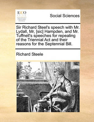 Book cover for Sir Richard Steel's speech with Mr. Lydall, Mr, [sic] Hampden, and Mr. Tuffnell's speeches for repealing of the Triennial Act and their reasons for the Septennial Bill.