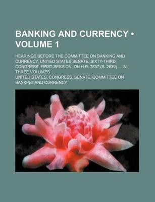 Book cover for Banking and Currency (Volume 1); Hearings Before the Committee on Banking and Currency, United States Senate, Sixty-Third Congress, First Session, on