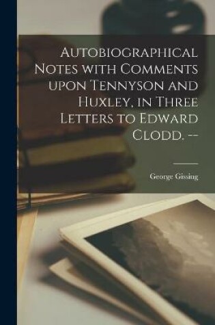 Cover of Autobiographical Notes With Comments Upon Tennyson and Huxley, in Three Letters to Edward Clodd. --