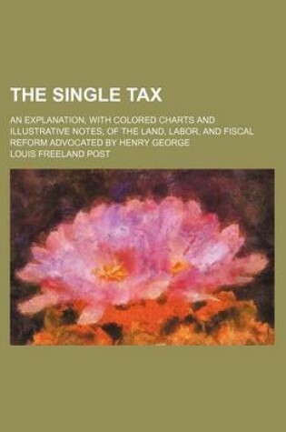 Cover of The Single Tax; An Explanation, with Colored Charts and Illustrative Notes, of the Land, Labor, and Fiscal Reform Advocated by Henry George