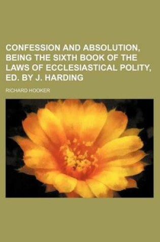 Cover of Confession and Absolution, Being the Sixth Book of the Laws of Ecclesiastical Polity, Ed. by J. Harding