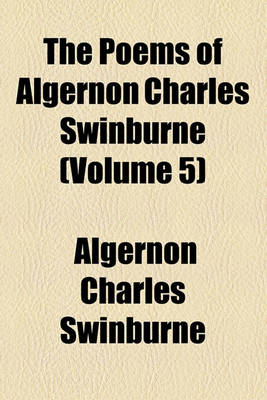 Book cover for The Poems of Algernon Charles Swinburne (Volume 5); Studies in Song. a Century of Roundels. Sonnets on English Dramatic Poets. the Heptalogia, Etc