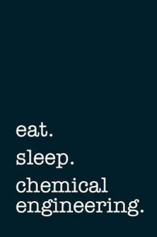 Cover of Eat. Sleep. Chemical Engineering. - Lined Notebook