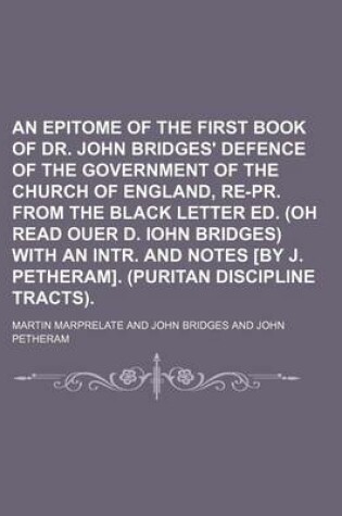 Cover of An Epitome of the First Book of Dr. John Bridges' Defence of the Government of the Church of England, Re-PR. from the Black Letter Ed. (Oh Read Ouer D. Iohn Bridges) with an Intr. and Notes [By J. Petheram]. (Puritan Discipline Tracts).