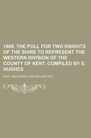 Cover of 1868. the Poll for Two Knights of the Shire to Represent the Western Division of the County of Kent. Compiled by E. Hughes