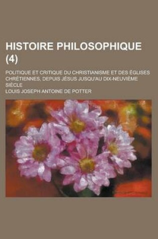 Cover of Histoire Philosophique (4); Politique Et Critique Du Christianisme Et Des Eglises Chretiennes, Depuis Jesus Jusqu'au Dix-Neuvieme Siecle