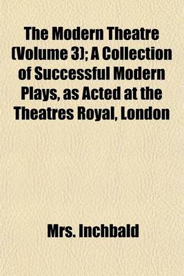 Book cover for The Modern Theatre (Volume 3); A Collection of Successful Modern Plays, as Acted at the Theatres Royal, London