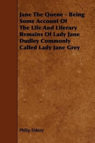 Cover of Jane The Quene - Being Some Account Of The Life And Literary Remains Of Lady Jane Dudley Commonly Called Lady Jane Grey