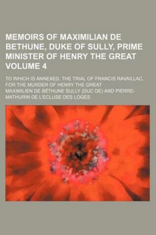 Cover of Memoirs of Maximilian de Bethune, Duke of Sully, Prime Minister of Henry the Great; To Which Is Annexed, the Trial of Francis Ravaillac, for the Murder of Henry the Great Volume 4