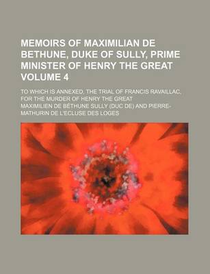Book cover for Memoirs of Maximilian de Bethune, Duke of Sully, Prime Minister of Henry the Great; To Which Is Annexed, the Trial of Francis Ravaillac, for the Murder of Henry the Great Volume 4