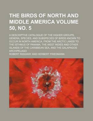 Book cover for The Birds of North and Middle America; A Descriptive Catalogue of the Higher Groups, Genera, Species, and Subspecies of Birds Known to Occur in North America, from the Arctic Lands to the Isthmus of Panama, the West Volume 50, No. 5